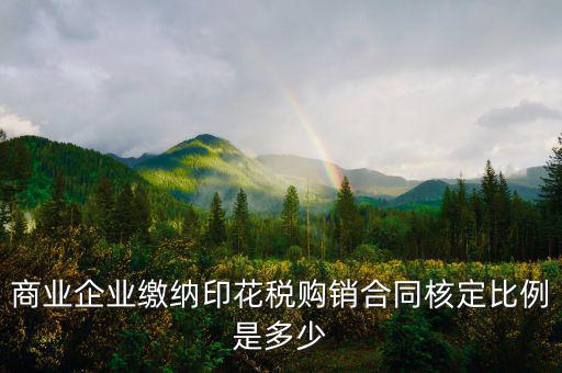 印花稅中的核定比例是什么，商業(yè)企業(yè)繳納印花稅購銷合同核定比例是多少