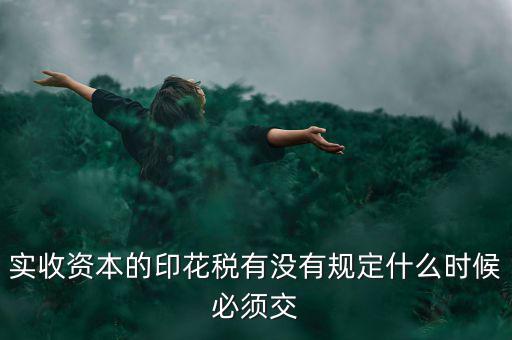 實(shí)收資本的印花稅有沒有規(guī)定什么時候必須交