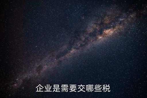 企業(yè)需交什么稅，企業(yè)是需要交哪些稅