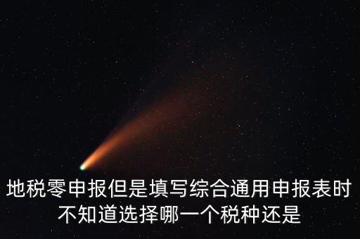 地稅零申報(bào)但是填寫(xiě)綜合通用申報(bào)表時(shí)不知道選擇哪一個(gè)稅種還是