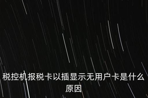 稅控機(jī)報(bào)稅卡以插顯示無(wú)用戶(hù)卡是什么原因
