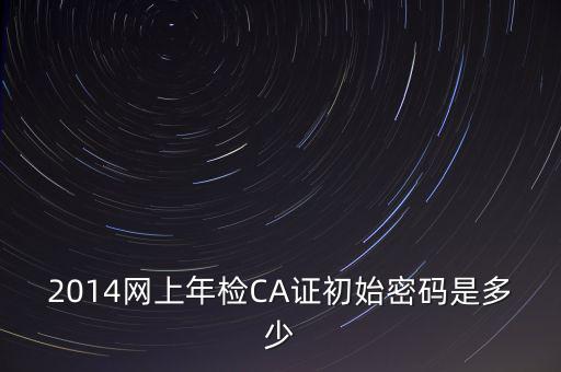 ca檢測加密證書密碼是什么，廣西ca證書初始密碼