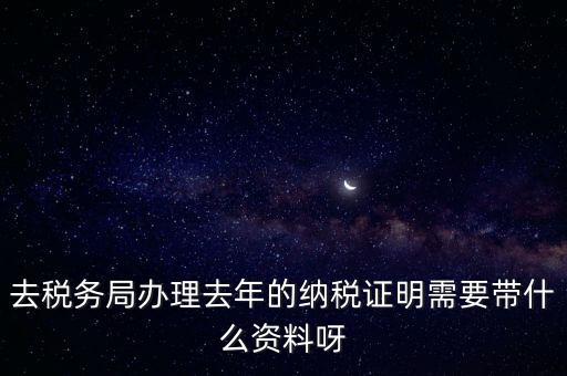 去稅務局辦理去年的納稅證明需要帶什么資料呀