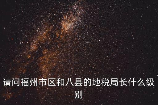 請(qǐng)問福州市區(qū)和八縣的地稅局長(zhǎng)什么級(jí)別