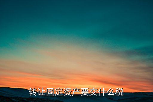 轉(zhuǎn)讓固定資產(chǎn)交什么稅，請問國有企業(yè)之間轉(zhuǎn)讓固定資產(chǎn)企業(yè)需繳納的稅種和稅率是多少