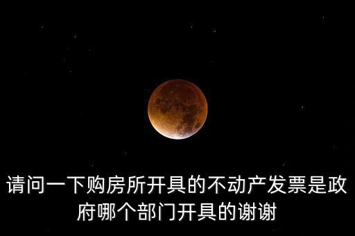 請(qǐng)問(wèn)一下購(gòu)房所開(kāi)具的不動(dòng)產(chǎn)發(fā)票是政府哪個(gè)部門開(kāi)具的謝謝