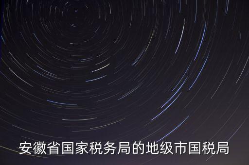 安徽省國家稅務(wù)局的地級(jí)市國稅局
