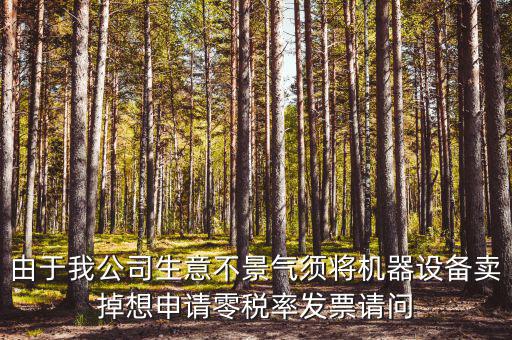 由于我公司生意不景氣須將機(jī)器設(shè)備賣掉想申請(qǐng)零稅率發(fā)票請(qǐng)問
