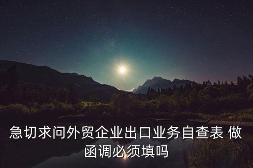 國稅局函調需要什么，急切求問外貿企業(yè)出口業(yè)務自查表 做函調必須填嗎