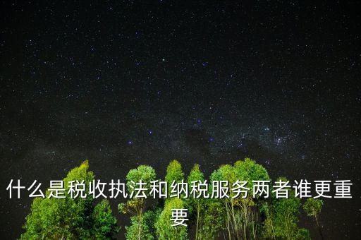 什么是納稅服務理念，什么是納稅服務和稅收執(zhí)法這兩者誰更重要