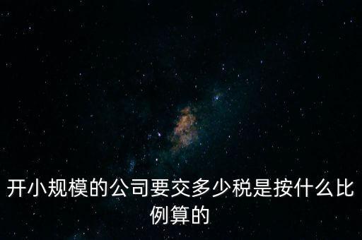 小規(guī)模公司按什么交稅，開(kāi)小規(guī)模的公司要交多少稅是按什么比例算的