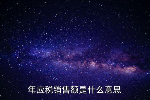 計稅銷售額是什么意思，年應稅銷售額是什么意思