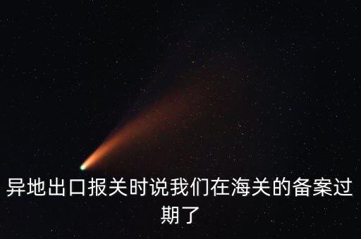 開出口委托證明提示超期為什么，異地出口報關(guān)時說我們在海關(guān)的備案過期了