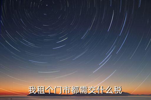 個人出租商鋪要交什么稅，我租個門市都需交什么稅
