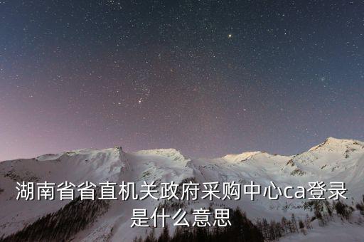 什么是ca登陸，湖南省省直機(jī)關(guān)政府采購中心ca登錄是什么意思