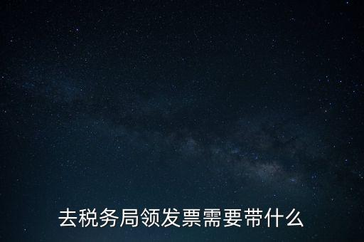 稅務領票是需要帶什么，去稅務局領發(fā)票需要帶什么資料去