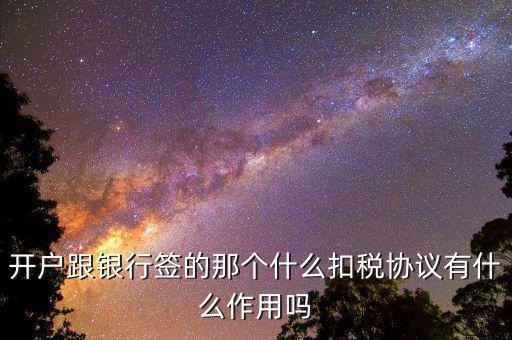 開(kāi)戶跟銀行簽的那個(gè)什么扣稅協(xié)議有什么作用嗎