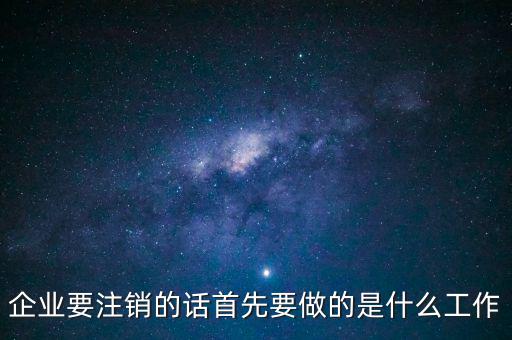 企業(yè)要注銷(xiāo)的話首先要做的是什么工作