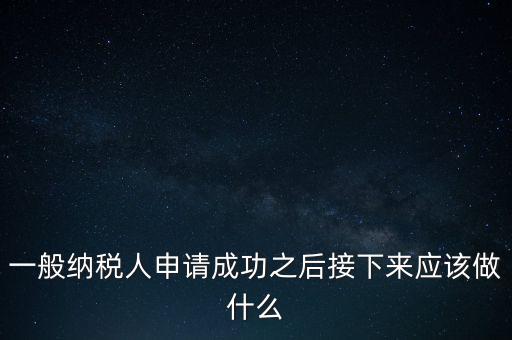 領(lǐng)取完一般納稅人批復(fù)后做什么，一般納稅人批后要做什么