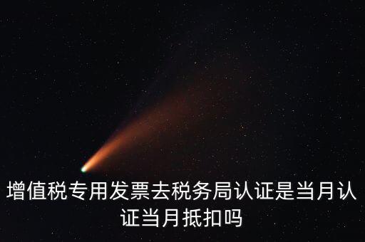 當(dāng)月認(rèn)證當(dāng)月抵扣是什么意思，增值稅專用發(fā)票去稅務(wù)局認(rèn)證是當(dāng)月認(rèn)證當(dāng)月抵扣嗎