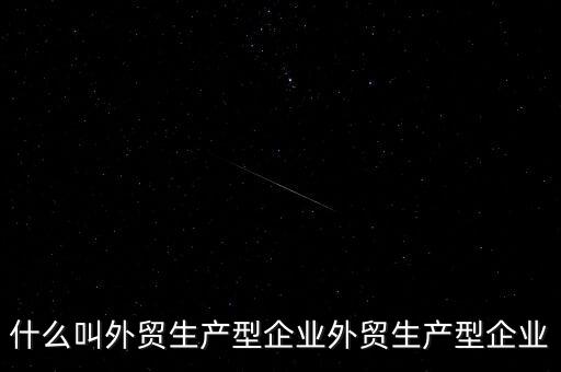 什么是生產(chǎn)型出口企業(yè)，什么叫外貿(mào)生產(chǎn)型企業(yè)外貿(mào)生產(chǎn)型企業(yè)