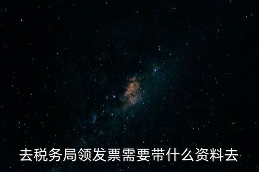 領(lǐng)發(fā)票都要帶什么東西，去稅務(wù)局領(lǐng)發(fā)票需要帶什么資料去
