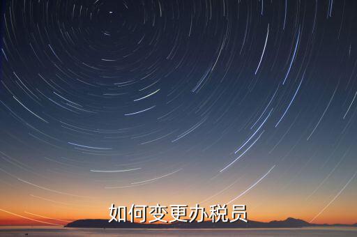 更改辦稅員需要什么資料，如何變更辦稅員