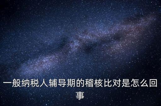 什么是交叉稽核比對(duì)，輔導(dǎo)期的進(jìn)項(xiàng)稅交叉稽核對(duì)比