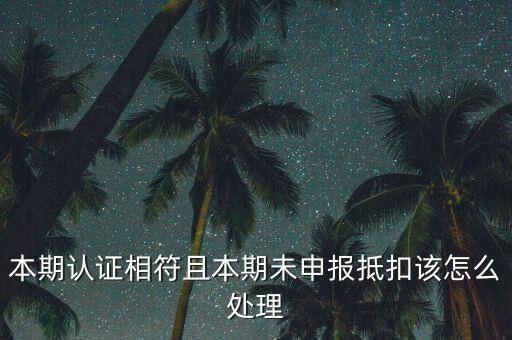 認(rèn)證相符為什么未申報抵扣，本期認(rèn)證相符且本期未申報抵扣該怎么處理