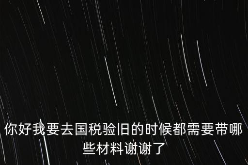 卷式發(fā)票驗(yàn)舊要帶什么，你好我要去國稅驗(yàn)舊的時(shí)候都需要帶哪些材料謝謝了