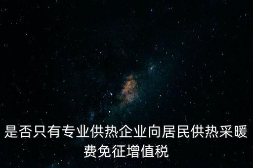 什么是兼營供熱企業(yè)，是否只有專業(yè)供熱企業(yè)向居民供熱采暖費免征增值稅