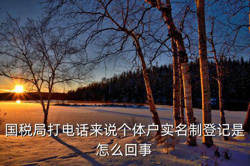 稅務(wù)實(shí)名制是干什么的，國(guó)稅局打電話來(lái)說(shuō)個(gè)體戶實(shí)名制登記是怎么回事