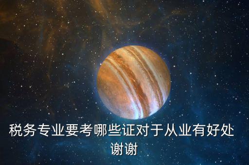 稅務(wù)管理師考什么證，稅務(wù)專業(yè)要考哪些證對(duì)于從業(yè)有好處 謝謝