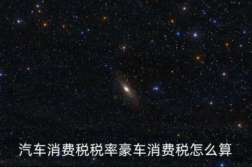 豪華車消費(fèi)稅什么時(shí)候交納，汽車消費(fèi)稅稅率豪車消費(fèi)稅怎么算