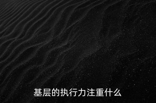 基層的執(zhí)行力注重什么，基層的執(zhí)行力注重什么