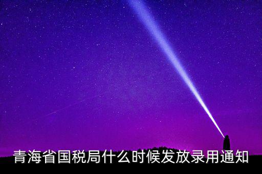 國(guó)稅錄用函什么時(shí)候，青海省國(guó)稅局什么時(shí)候發(fā)放錄用通知