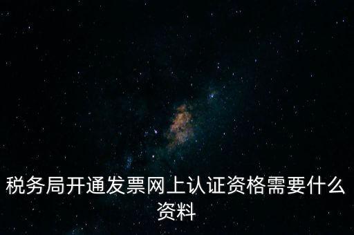 稅務(wù)認(rèn)證需要什么資料，在網(wǎng)上納稅申報(bào)后去稅務(wù)局認(rèn)證需要什么文件