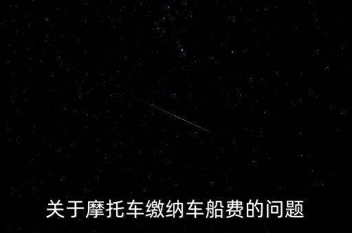 摩托車按什么交車船稅，關(guān)于摩托車繳納車船費的問題