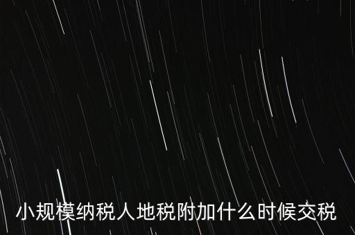 什么時(shí)候交附加稅，小規(guī)模納稅人地稅附加什么時(shí)候交稅