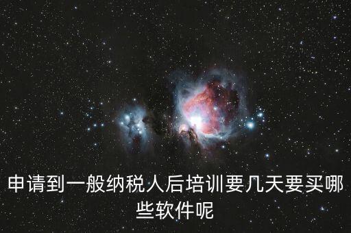 新辦納稅人培訓(xùn)什么，申請到一般納稅人后培訓(xùn)要幾天要買哪些軟件呢