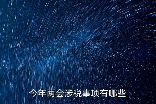 涉稅事項(xiàng)分為什么，今年兩會涉稅事項(xiàng)有哪些