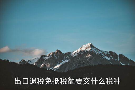 免抵額交什么稅，當免抵額等于應退稅額時要交附加稅而退稅是按出口額乘以退稅