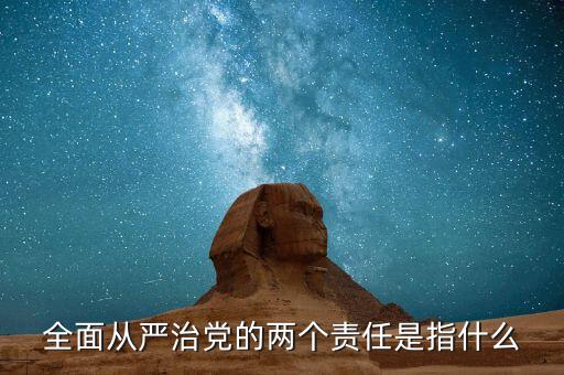 什么是基層兩個責(zé)任清單，全面從嚴(yán)治黨的兩個責(zé)任是指什么