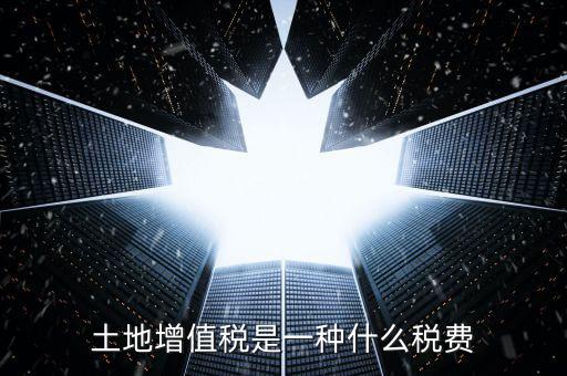 土地增值稅是什么稅，土地增值稅是一種什么稅費(fèi)