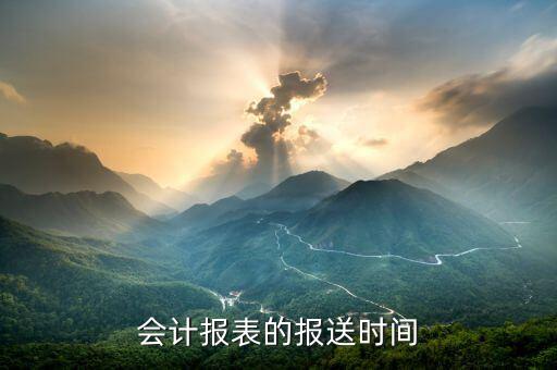 財務(wù)報表按什么時間報送，會計報表的報送時間