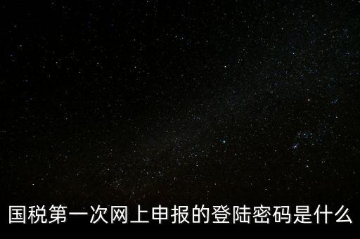 稅務(wù)平臺登錄密碼是什么，國稅第一次網(wǎng)上申報的登陸密碼是什么