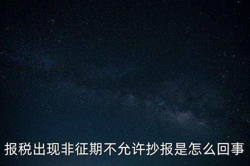 什么情況要進(jìn)行非征期抄報(bào)，稅務(wù)局通知一般納稅人實(shí)行非征期抄報(bào)稅是什么意思請(qǐng)教一下
