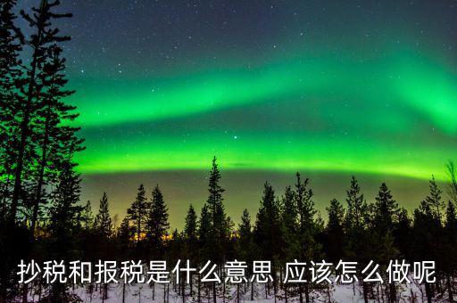 抄稅和報稅是什么意思 應該怎么做呢