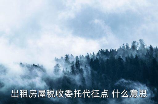 委托代征稅款什么意思，出租房屋稅收委托代征點 什么意思