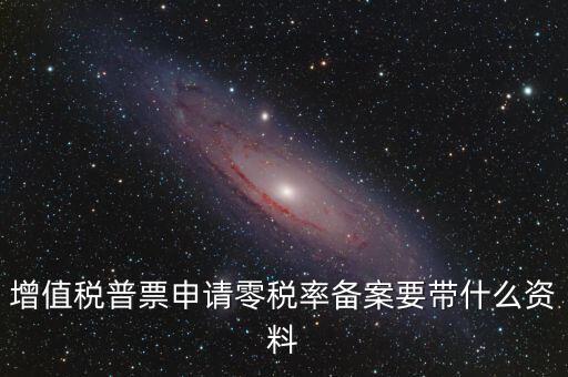 零稅率備案需要什么資料，增值稅普票申請(qǐng)零稅率備案要帶什么資料